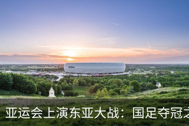 亚运会上演东亚大战：国足夺冠之路惊险刺激！